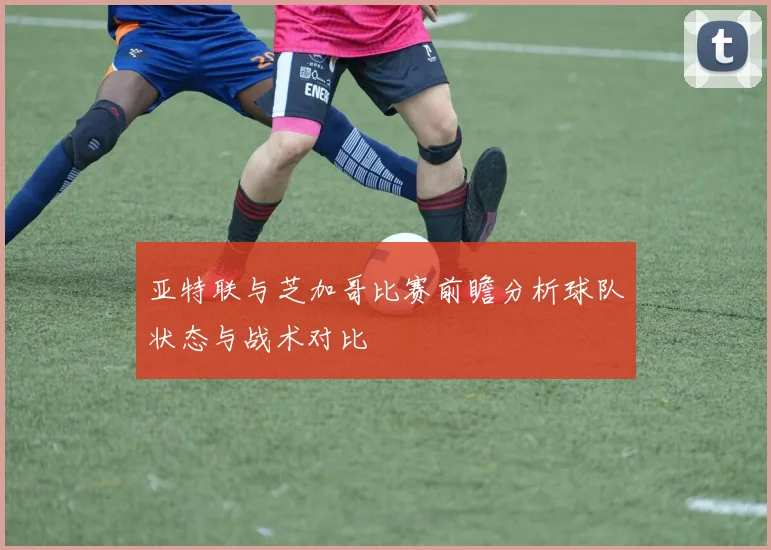 亚特联与芝加哥比赛前瞻分析球队状态与战术对比